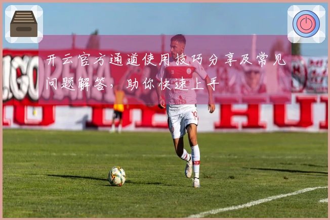开云官方通道使用技巧分享及常见问题解答，助你快速上手