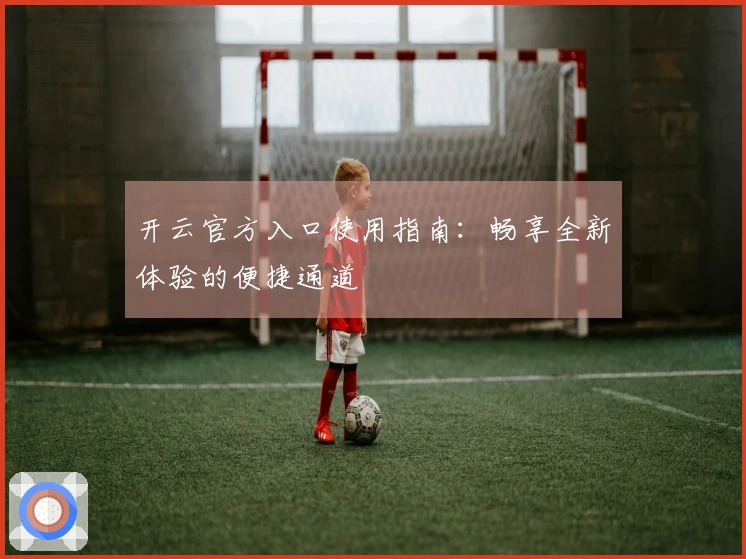 开云官方入口使用指南：畅享全新体验的便捷通道