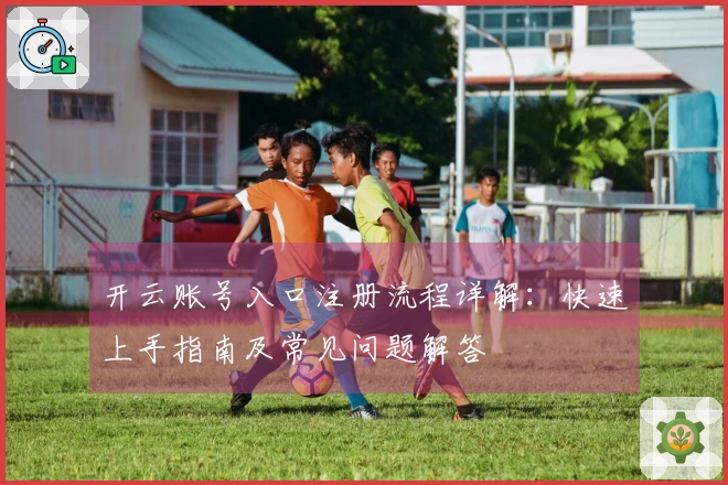 开云账号入口注册流程详解：快速上手指南及常见问题解答