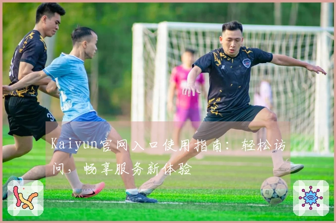 Kaiyun官网入口使用指南：轻松访问，畅享服务新体验