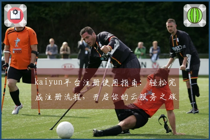 kaiyun平台注册使用指南：轻松完成注册流程，开启你的云服务之旅
