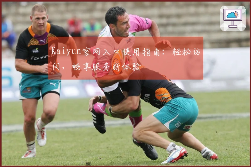 Kaiyun官网入口使用指南：轻松访问，畅享服务新体验