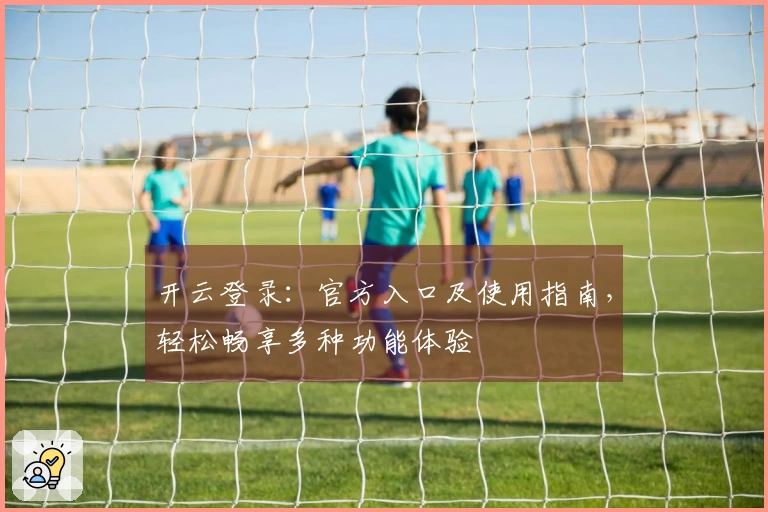 开云登录：官方入口及使用指南，轻松畅享多种功能体验