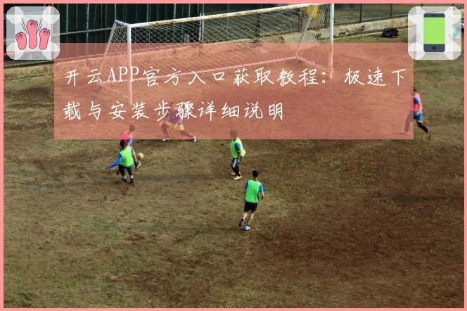 开云APP官方入口获取教程：极速下载与安装步骤详细说明