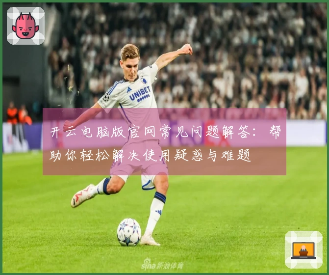 开云电脑版官网常见问题解答：帮助你轻松解决使用疑惑与难题