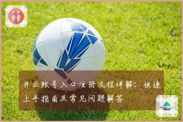 开云账号入口注册流程详解：快速上手指南及常见问题解答