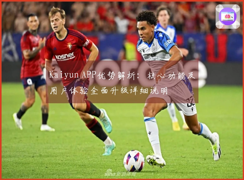 Kaiyun APP优势解析：核心功能及用户体验全面升级详细说明