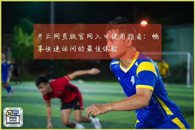 开云网页版官网入口使用指南：畅享快速访问的最佳体验
