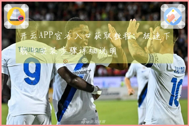 开云APP官方入口获取教程：极速下载与安装步骤详细说明