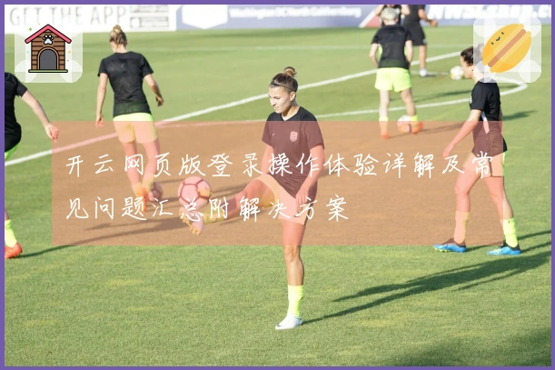 开云网页版登录操作体验详解及常见问题汇总附解决方案