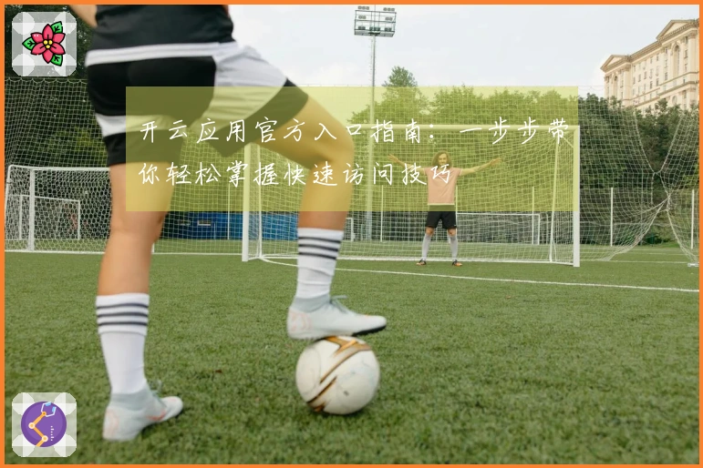 开云应用官方入口指南：一步步带你轻松掌握快速访问技巧