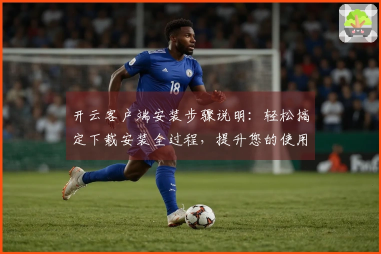 开云客户端安装步骤说明：轻松搞定下载安装全过程，提升您的使用体验